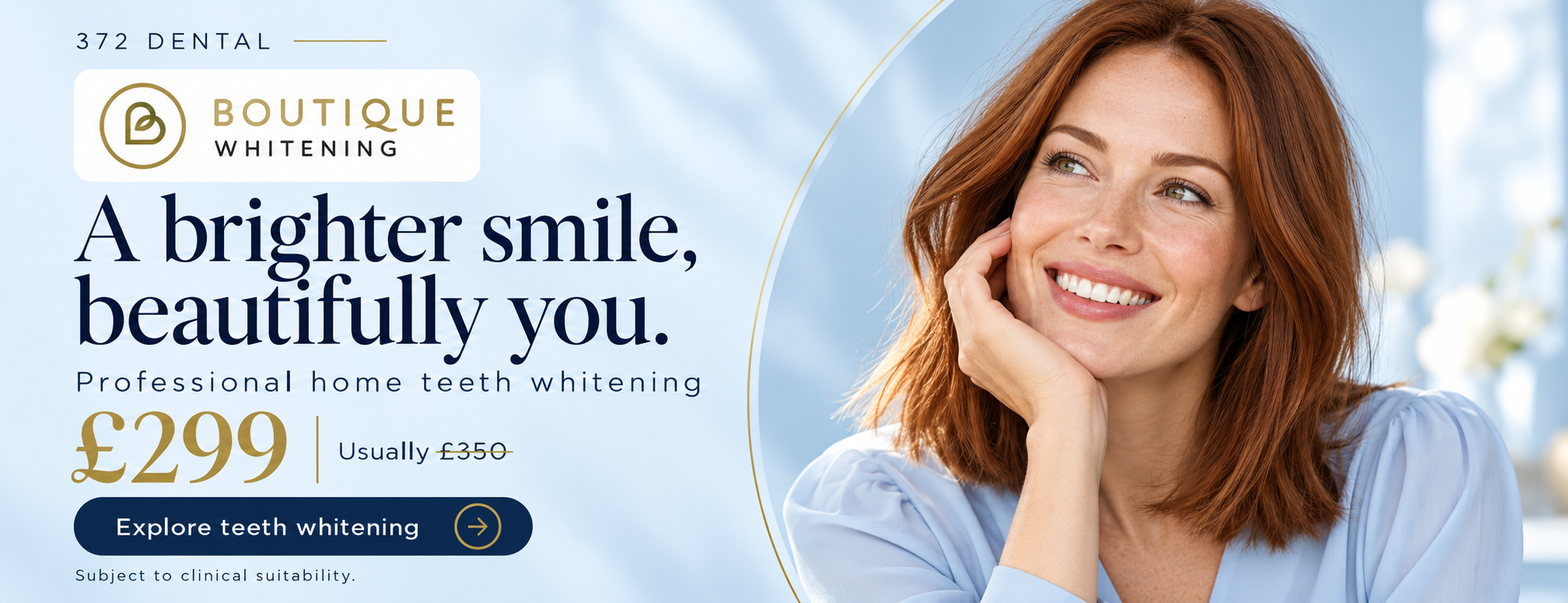 Boutique Whitening. A brighter smile, beautifully you. Professional home teeth whitening. £299, usually £350. Subject to clinical suitability.